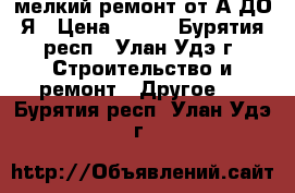 мелкий ремонт от А ДО Я › Цена ­ 200 - Бурятия респ., Улан-Удэ г. Строительство и ремонт » Другое   . Бурятия респ.,Улан-Удэ г.